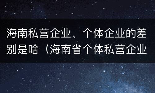 海南私营企业、个体企业的差别是啥（海南省个体私营企业协会）