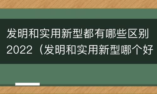 发明和实用新型都有哪些区别2022（发明和实用新型哪个好）
