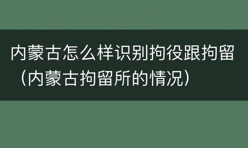 内蒙古怎么样识别拘役跟拘留（内蒙古拘留所的情况）