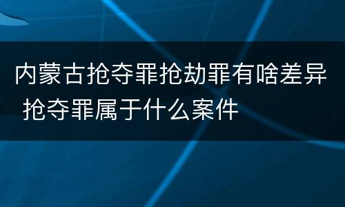 内蒙古抢夺罪抢劫罪有啥差异 抢夺罪属于什么案件