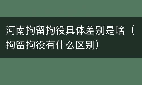 河南拘留拘役具体差别是啥（拘留拘役有什么区别）