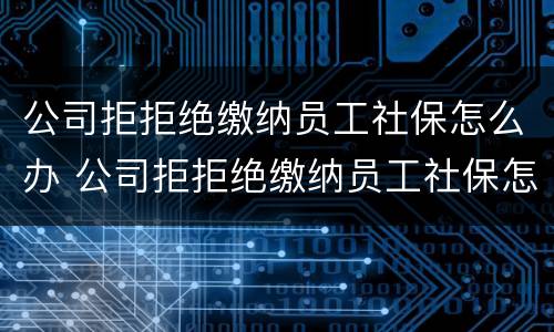 公司拒拒绝缴纳员工社保怎么办 公司拒拒绝缴纳员工社保怎么办呢