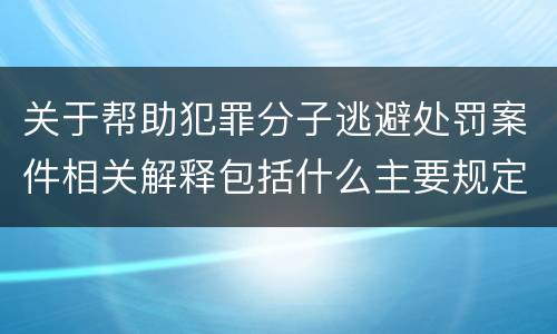 关于帮助犯罪分子逃避处罚案件相关解释包括什么主要规定