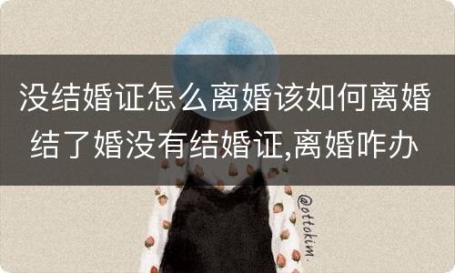 没结婚证怎么离婚该如何离婚 结了婚没有结婚证,离婚咋办