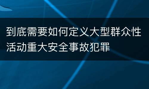 到底需要如何定义大型群众性活动重大安全事故犯罪