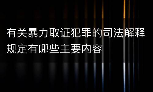 有关暴力取证犯罪的司法解释规定有哪些主要内容
