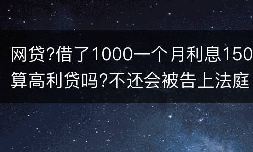 网贷?借了1000一个月利息150算高利贷吗?不还会被告上法庭吗