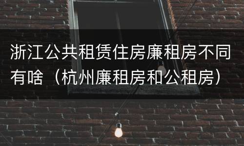 浙江公共租赁住房廉租房不同有啥（杭州廉租房和公租房）