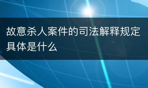 故意杀人案件的司法解释规定具体是什么