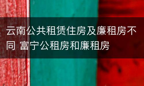 云南公共租赁住房及廉租房不同 富宁公租房和廉租房