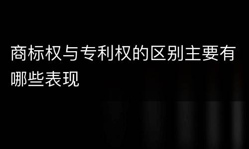 商标权与专利权的区别主要有哪些表现