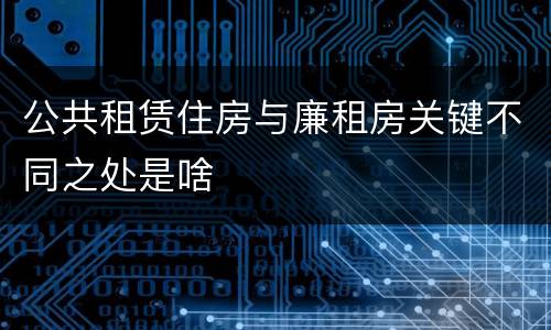 公共租赁住房与廉租房关键不同之处是啥