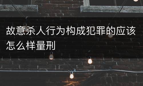 故意杀人行为构成犯罪的应该怎么样量刑