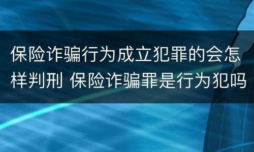 保险诈骗行为成立犯罪的会怎样判刑 保险诈骗罪是行为犯吗