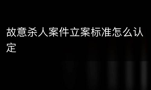 故意杀人案件立案标准怎么认定
