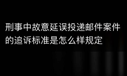 刑事中故意延误投递邮件案件的追诉标准是怎么样规定