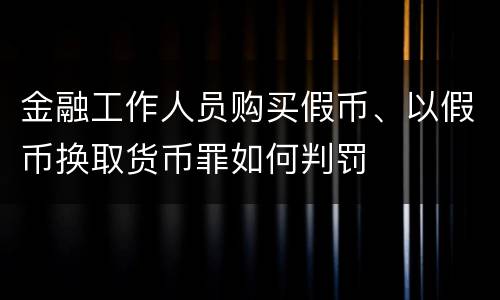 金融工作人员购买假币、以假币换取货币罪如何判罚