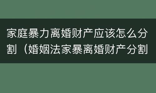 家庭暴力离婚财产应该怎么分割（婚姻法家暴离婚财产分割）