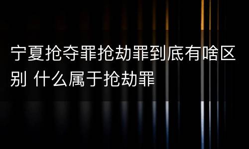 宁夏抢夺罪抢劫罪到底有啥区别 什么属于抢劫罪