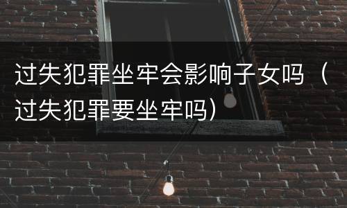过失犯罪坐牢会影响子女吗（过失犯罪要坐牢吗）