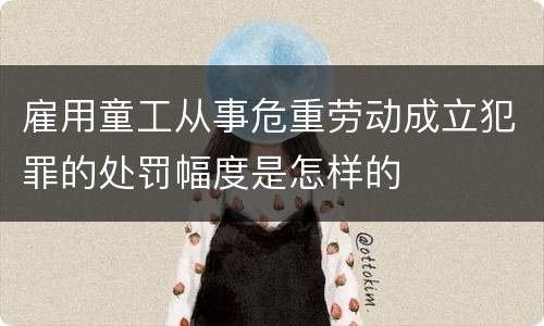 雇用童工从事危重劳动成立犯罪的处罚幅度是怎样的