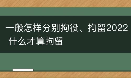一般怎样分别拘役、拘留2022 什么才算拘留