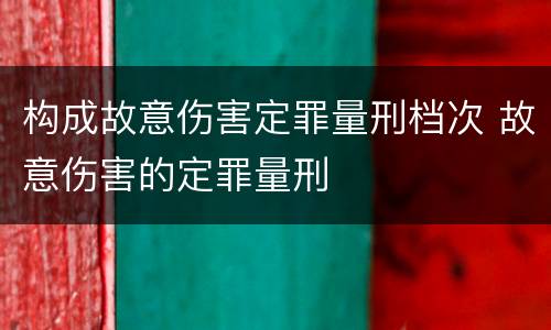 构成故意伤害定罪量刑档次 故意伤害的定罪量刑