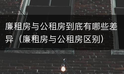 廉租房与公租房到底有哪些差异（廉租房与公租房区别）