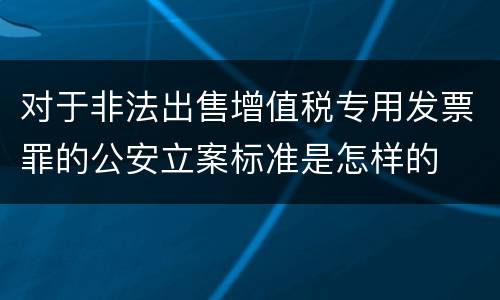 对于非法出售增值税专用发票罪的公安立案标准是怎样的