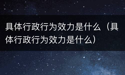 具体行政行为效力是什么（具体行政行为效力是什么）