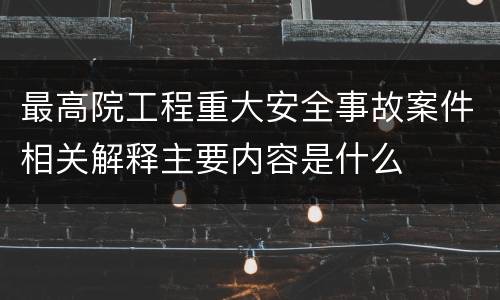 最高院工程重大安全事故案件相关解释主要内容是什么