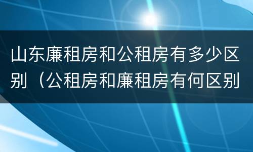 山东廉租房和公租房有多少区别（公租房和廉租房有何区别）