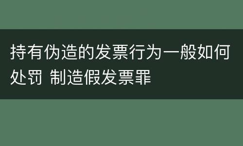 持有伪造的发票行为一般如何处罚 制造假发票罪