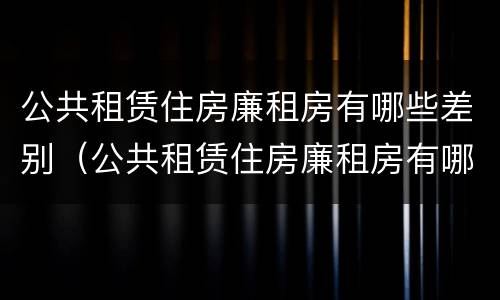公共租赁住房廉租房有哪些差别（公共租赁住房廉租房有哪些差别呢）