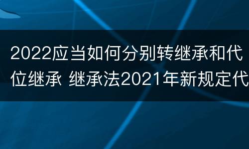 2022应当如何分别转继承和代位继承 继承法2021年新规定代位继承