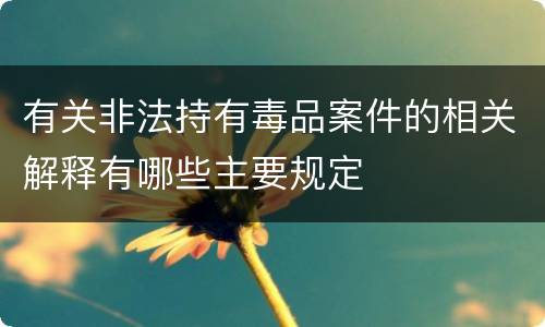 有关非法持有毒品案件的相关解释有哪些主要规定