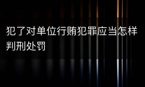 犯了对单位行贿犯罪应当怎样判刑处罚