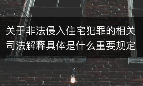 关于非法侵入住宅犯罪的相关司法解释具体是什么重要规定