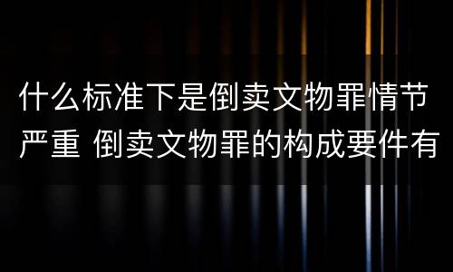 什么标准下是倒卖文物罪情节严重 倒卖文物罪的构成要件有