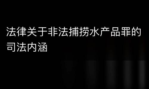法律关于非法捕捞水产品罪的司法内涵