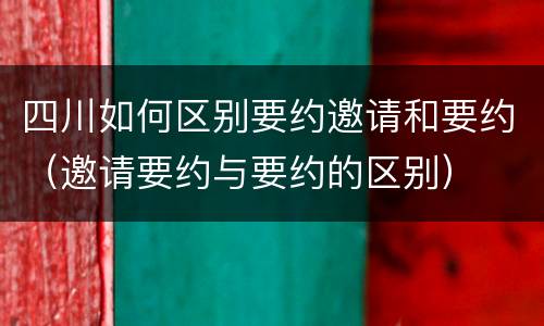 四川如何区别要约邀请和要约（邀请要约与要约的区别）