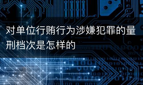 对单位行贿行为涉嫌犯罪的量刑档次是怎样的
