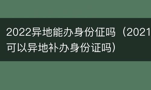 2022异地能办身份佂吗（2021可以异地补办身份证吗）