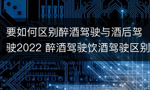 要如何区别醉酒驾驶与酒后驾驶2022 醉酒驾驶饮酒驾驶区别