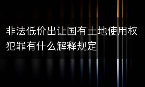 非法低价出让国有土地使用权犯罪有什么解释规定
