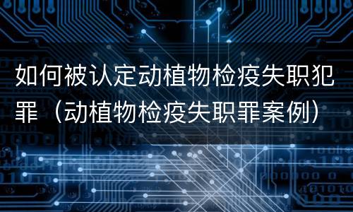 如何被认定动植物检疫失职犯罪（动植物检疫失职罪案例）