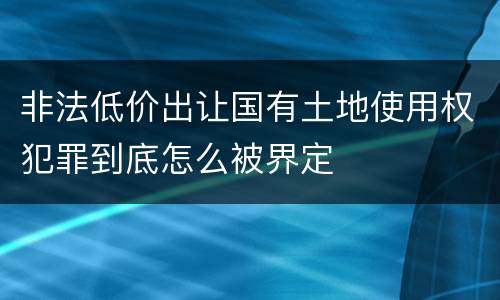 非法低价出让国有土地使用权犯罪到底怎么被界定