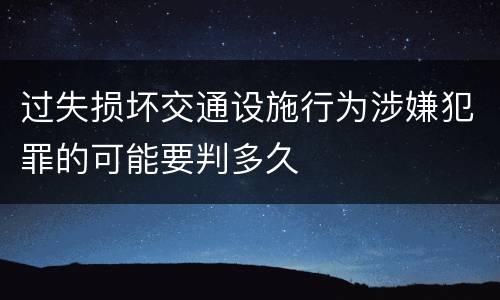过失损坏交通设施行为涉嫌犯罪的可能要判多久