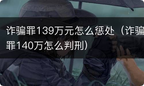诈骗罪139万元怎么惩处（诈骗罪140万怎么判刑）