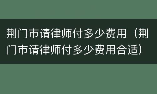 荆门市请律师付多少费用（荆门市请律师付多少费用合适）